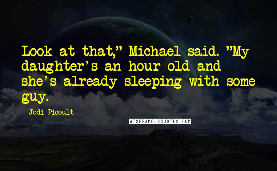 Jodi Picoult Quotes: Look at that," Michael said. "My daughter's an hour old and she's already sleeping with some guy.