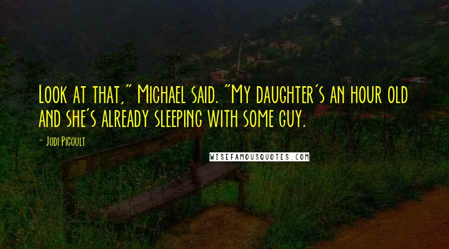 Jodi Picoult Quotes: Look at that," Michael said. "My daughter's an hour old and she's already sleeping with some guy.