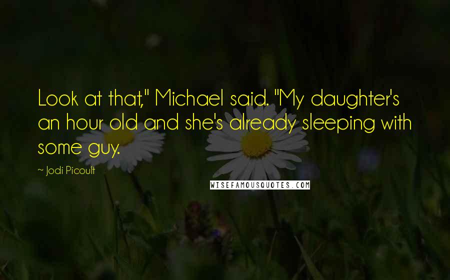 Jodi Picoult Quotes: Look at that," Michael said. "My daughter's an hour old and she's already sleeping with some guy.