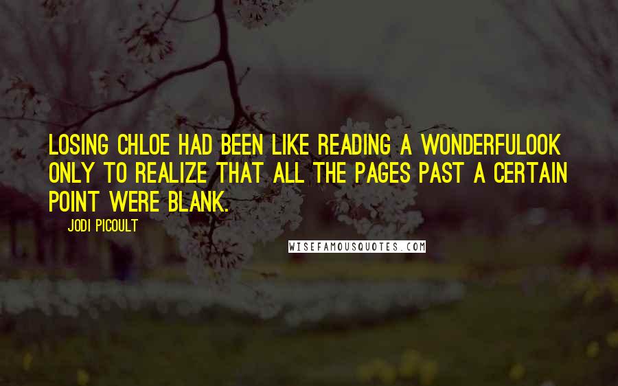 Jodi Picoult Quotes: Losing Chloe had been like reading a wonderfulook only to realize that all the pages past a certain point were blank.