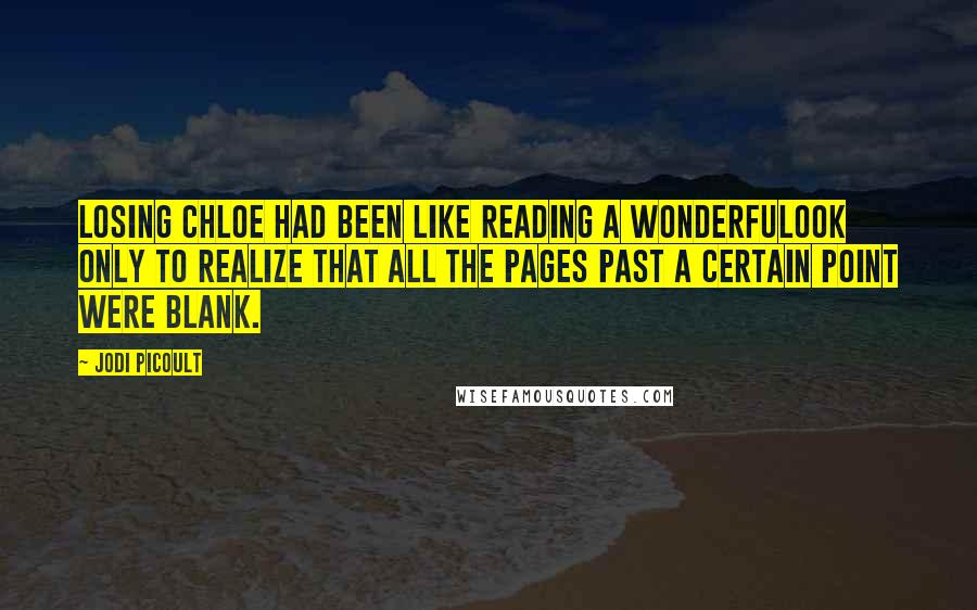 Jodi Picoult Quotes: Losing Chloe had been like reading a wonderfulook only to realize that all the pages past a certain point were blank.