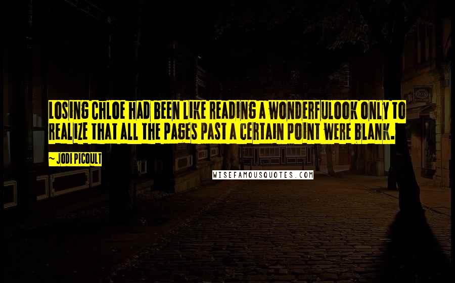 Jodi Picoult Quotes: Losing Chloe had been like reading a wonderfulook only to realize that all the pages past a certain point were blank.