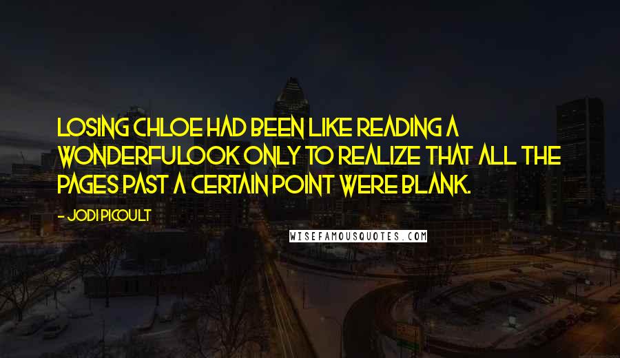 Jodi Picoult Quotes: Losing Chloe had been like reading a wonderfulook only to realize that all the pages past a certain point were blank.