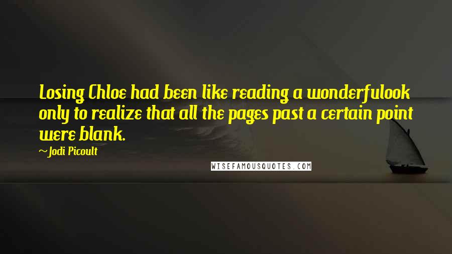 Jodi Picoult Quotes: Losing Chloe had been like reading a wonderfulook only to realize that all the pages past a certain point were blank.