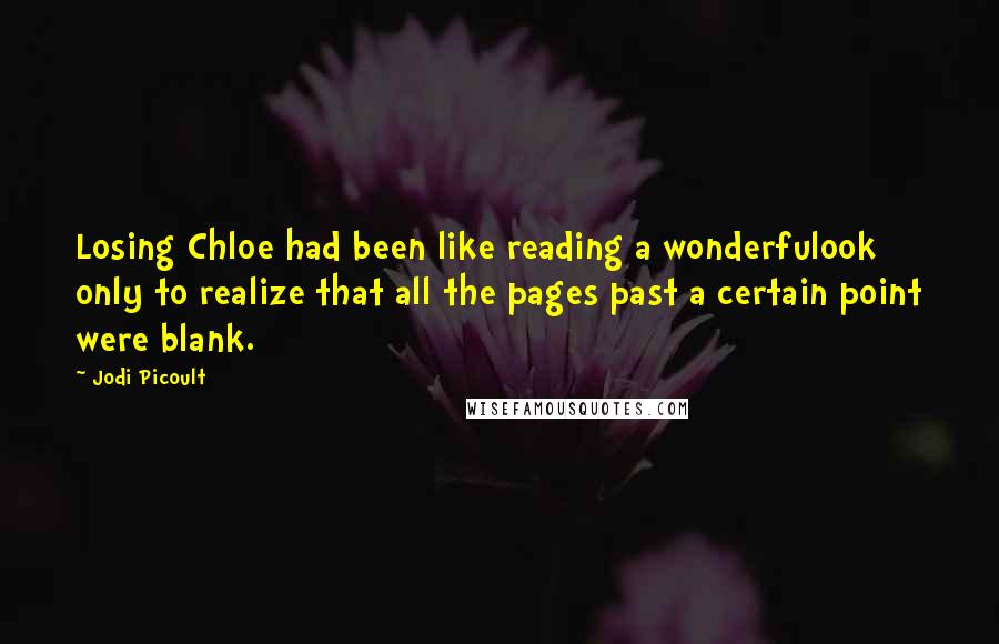 Jodi Picoult Quotes: Losing Chloe had been like reading a wonderfulook only to realize that all the pages past a certain point were blank.