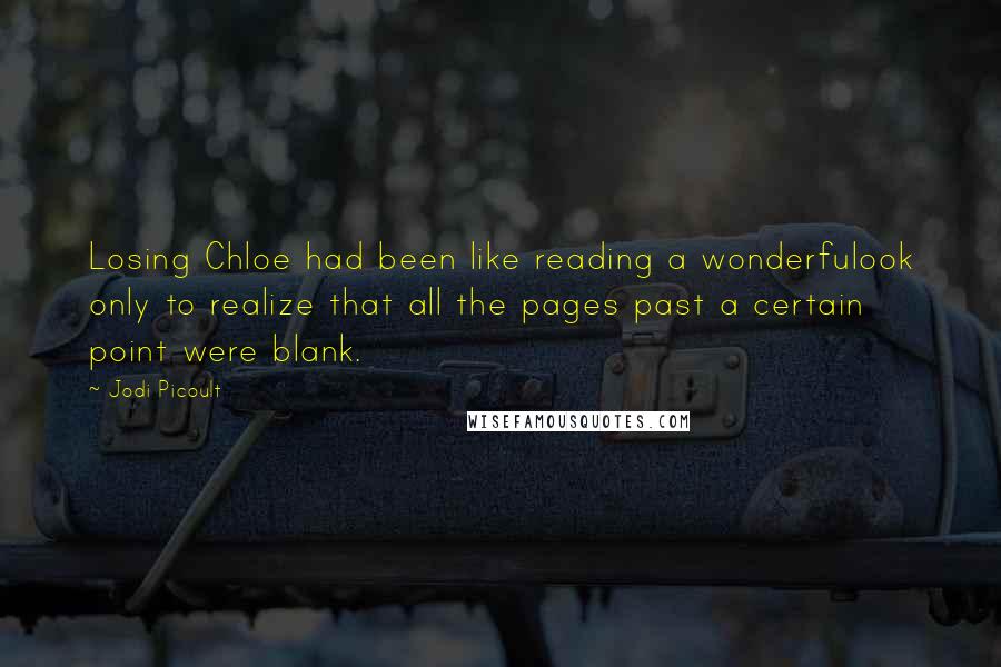 Jodi Picoult Quotes: Losing Chloe had been like reading a wonderfulook only to realize that all the pages past a certain point were blank.