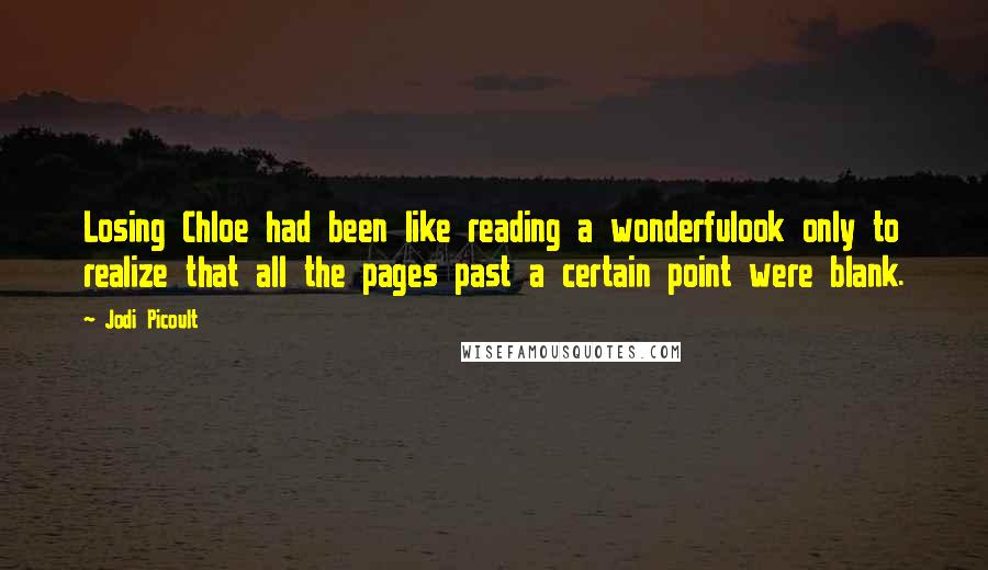 Jodi Picoult Quotes: Losing Chloe had been like reading a wonderfulook only to realize that all the pages past a certain point were blank.