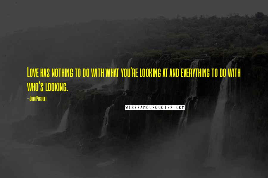 Jodi Picoult Quotes: Love has nothing to do with what you're looking at and everything to do with who's looking.