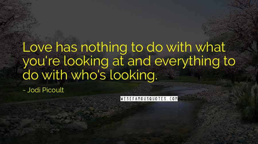 Jodi Picoult Quotes: Love has nothing to do with what you're looking at and everything to do with who's looking.