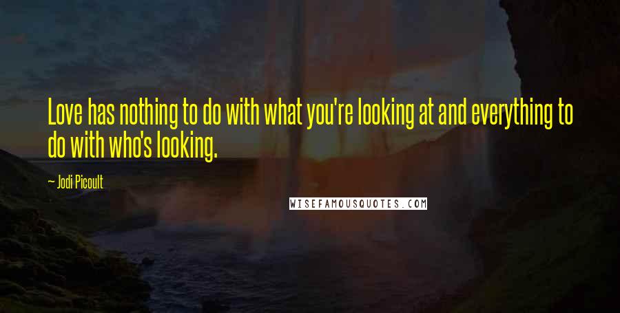 Jodi Picoult Quotes: Love has nothing to do with what you're looking at and everything to do with who's looking.