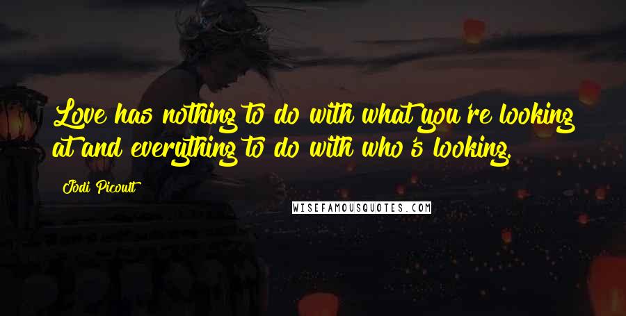 Jodi Picoult Quotes: Love has nothing to do with what you're looking at and everything to do with who's looking.