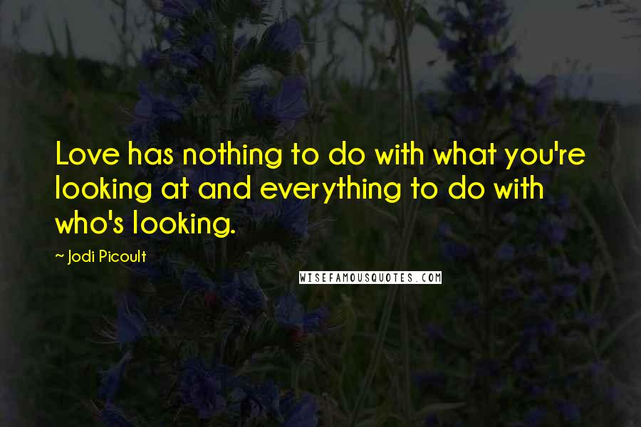 Jodi Picoult Quotes: Love has nothing to do with what you're looking at and everything to do with who's looking.