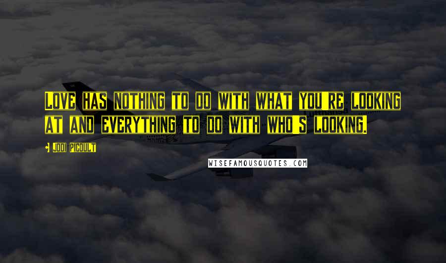 Jodi Picoult Quotes: Love has nothing to do with what you're looking at and everything to do with who's looking.