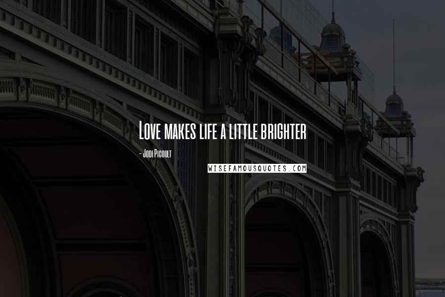 Jodi Picoult Quotes: Love makes life a little brighter