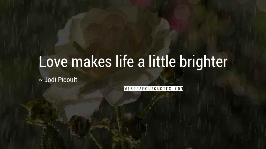 Jodi Picoult Quotes: Love makes life a little brighter