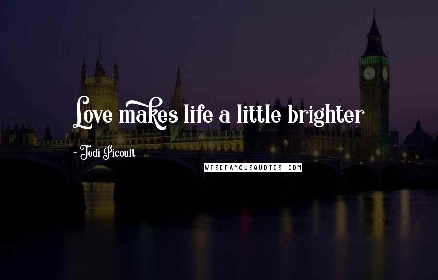 Jodi Picoult Quotes: Love makes life a little brighter