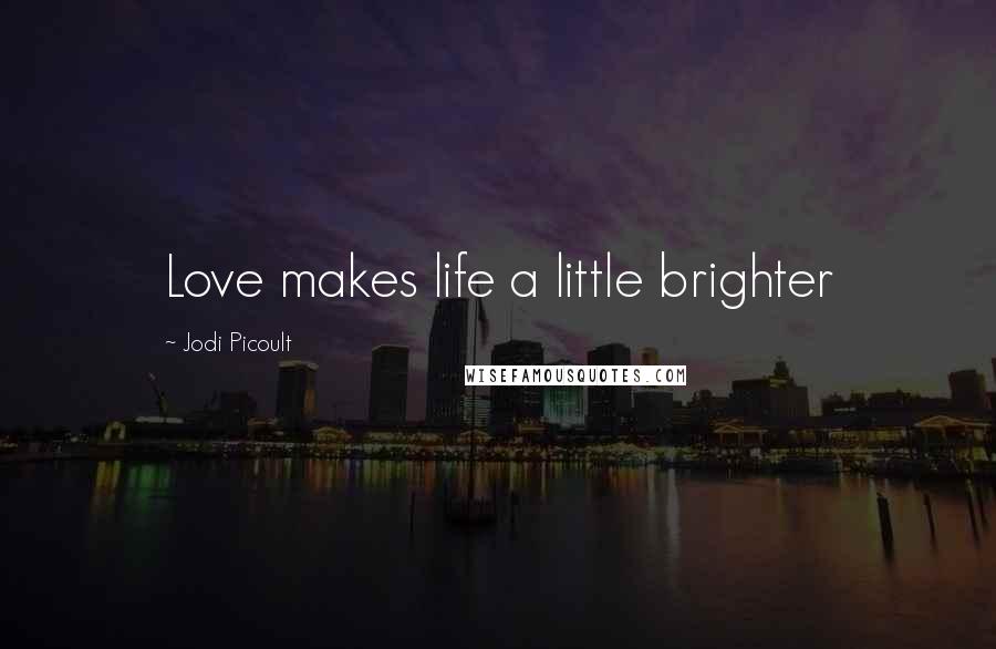 Jodi Picoult Quotes: Love makes life a little brighter