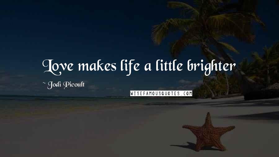 Jodi Picoult Quotes: Love makes life a little brighter