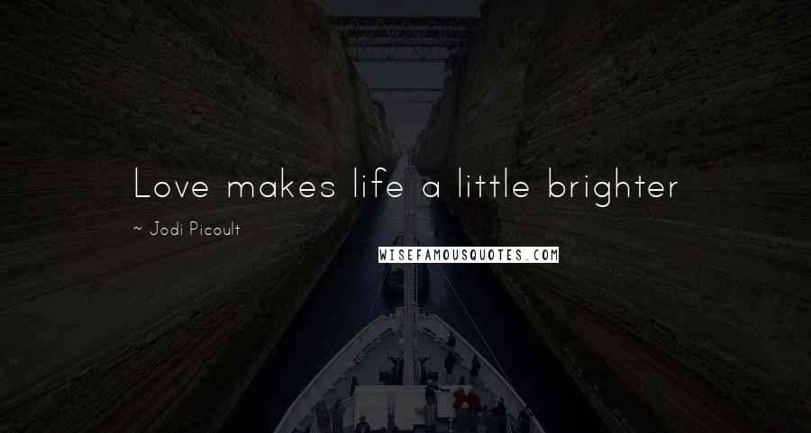 Jodi Picoult Quotes: Love makes life a little brighter