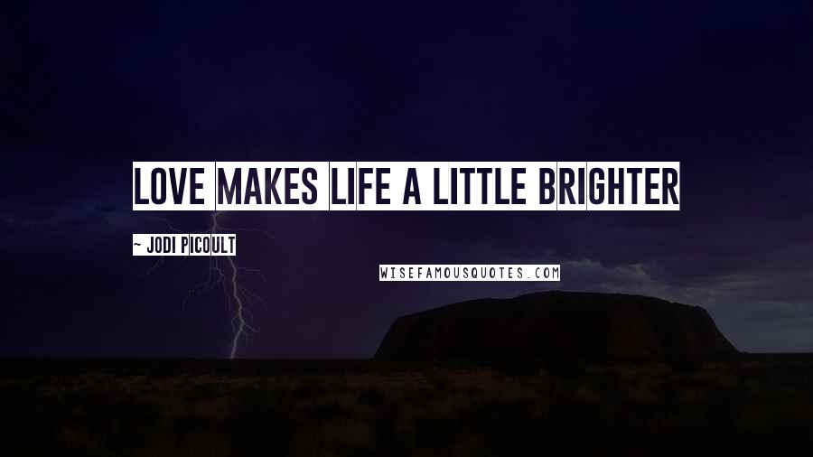 Jodi Picoult Quotes: Love makes life a little brighter