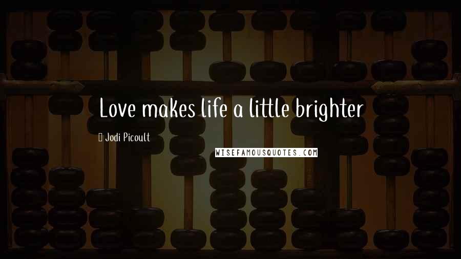 Jodi Picoult Quotes: Love makes life a little brighter