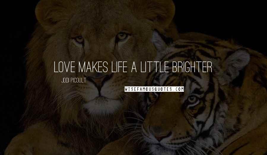 Jodi Picoult Quotes: Love makes life a little brighter