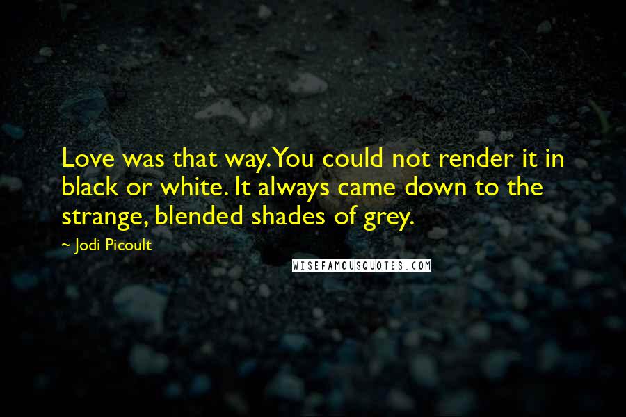 Jodi Picoult Quotes: Love was that way. You could not render it in black or white. It always came down to the strange, blended shades of grey.
