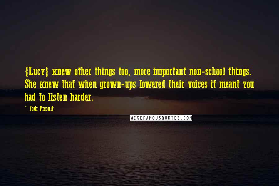 Jodi Picoult Quotes: {Lucy} knew other things too, more important non-school things. She knew that when grown-ups lowered their voices it meant you had to listen harder.
