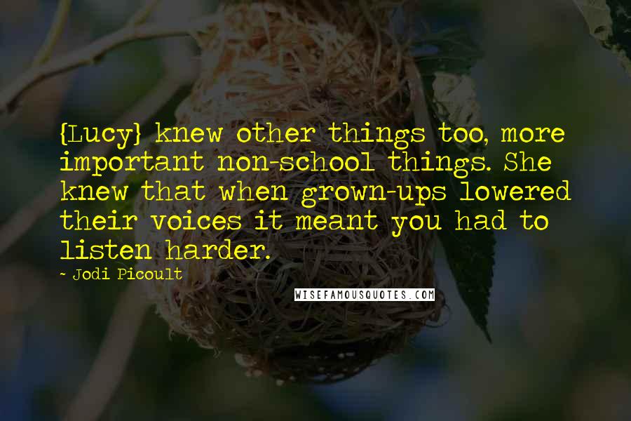 Jodi Picoult Quotes: {Lucy} knew other things too, more important non-school things. She knew that when grown-ups lowered their voices it meant you had to listen harder.