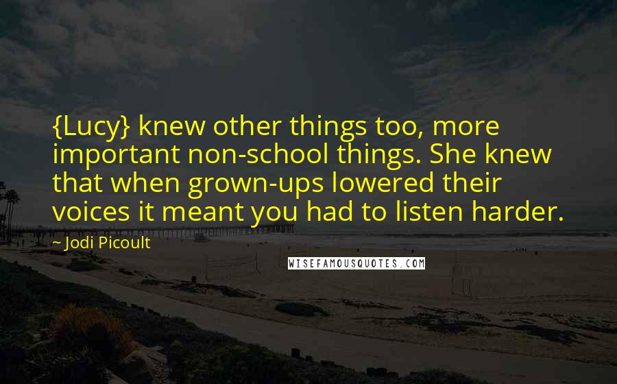 Jodi Picoult Quotes: {Lucy} knew other things too, more important non-school things. She knew that when grown-ups lowered their voices it meant you had to listen harder.