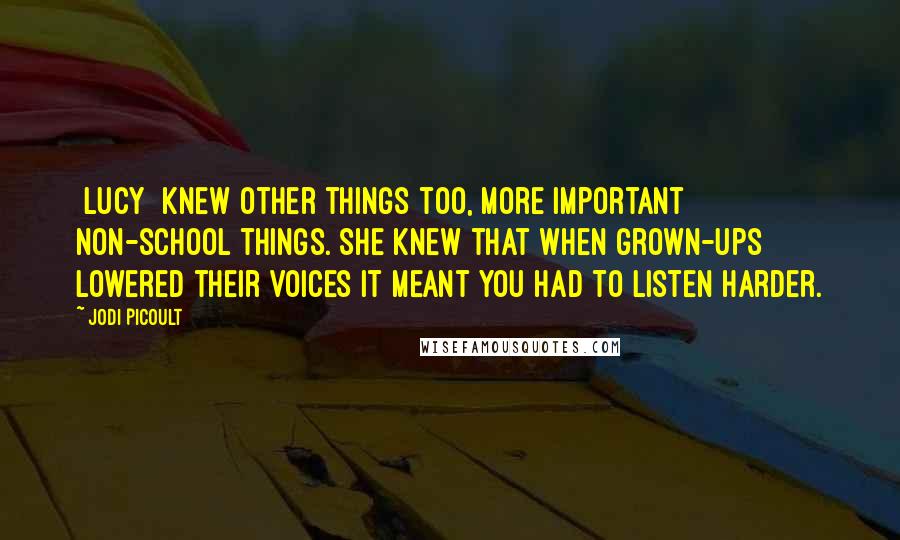 Jodi Picoult Quotes: {Lucy} knew other things too, more important non-school things. She knew that when grown-ups lowered their voices it meant you had to listen harder.