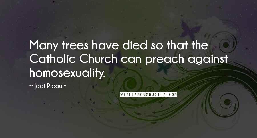 Jodi Picoult Quotes: Many trees have died so that the Catholic Church can preach against homosexuality.