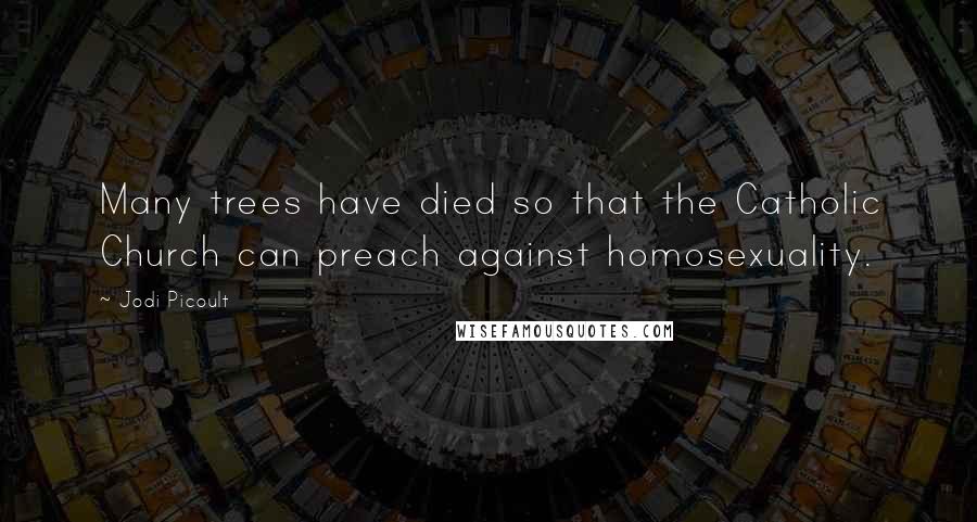 Jodi Picoult Quotes: Many trees have died so that the Catholic Church can preach against homosexuality.