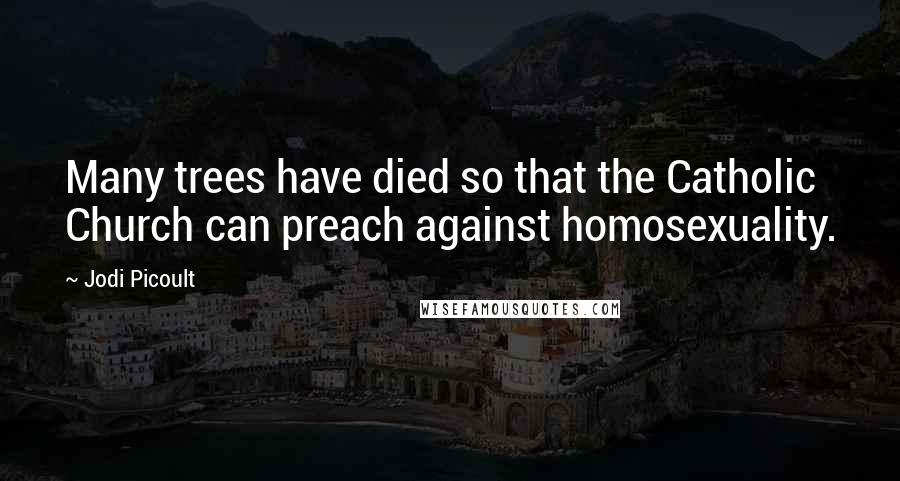 Jodi Picoult Quotes: Many trees have died so that the Catholic Church can preach against homosexuality.