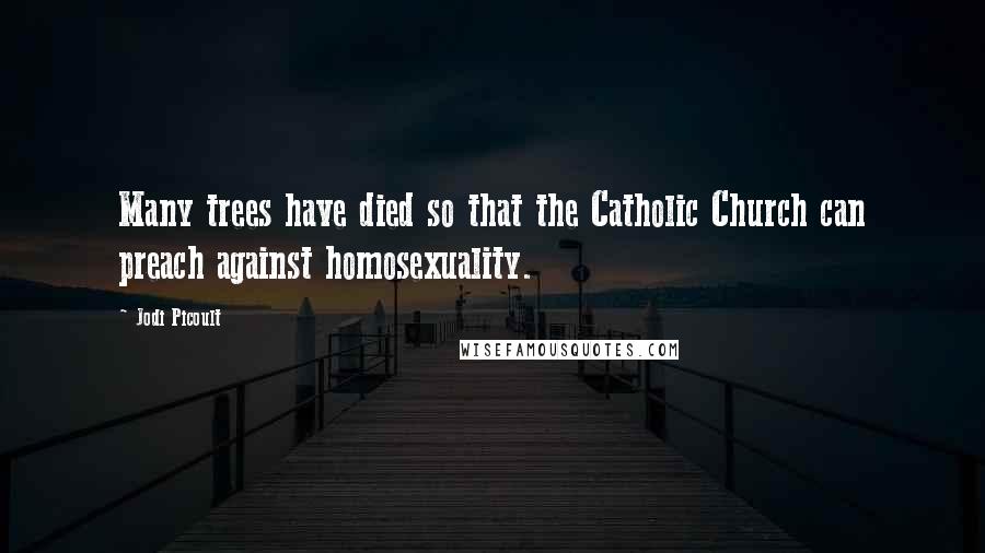 Jodi Picoult Quotes: Many trees have died so that the Catholic Church can preach against homosexuality.