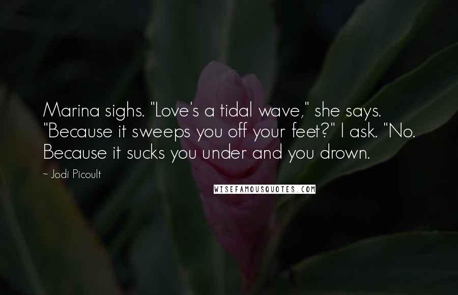 Jodi Picoult Quotes: Marina sighs. "Love's a tidal wave," she says. "Because it sweeps you off your feet?" I ask. "No. Because it sucks you under and you drown.
