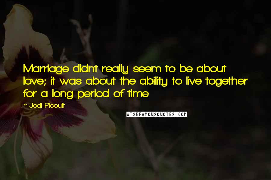 Jodi Picoult Quotes: Marriage didnt really seem to be about love; it was about the ability to live together for a long period of time