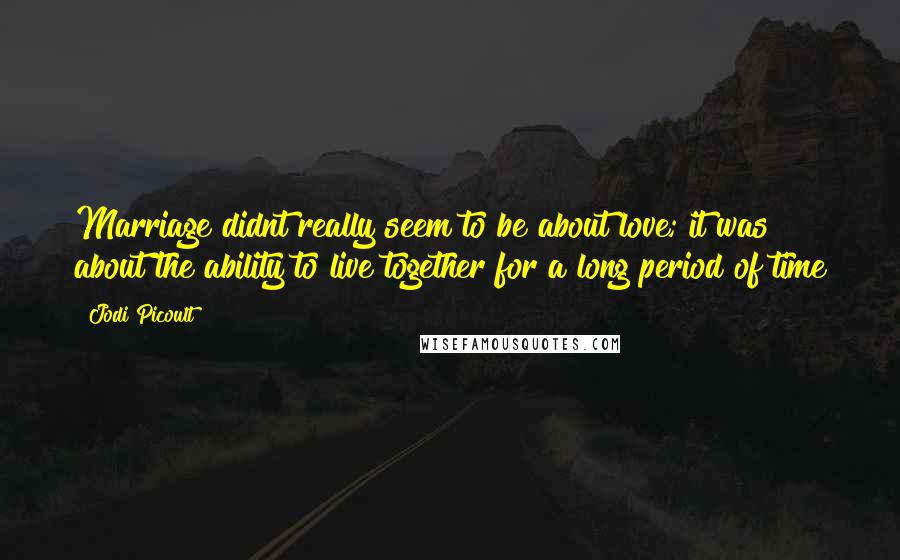 Jodi Picoult Quotes: Marriage didnt really seem to be about love; it was about the ability to live together for a long period of time