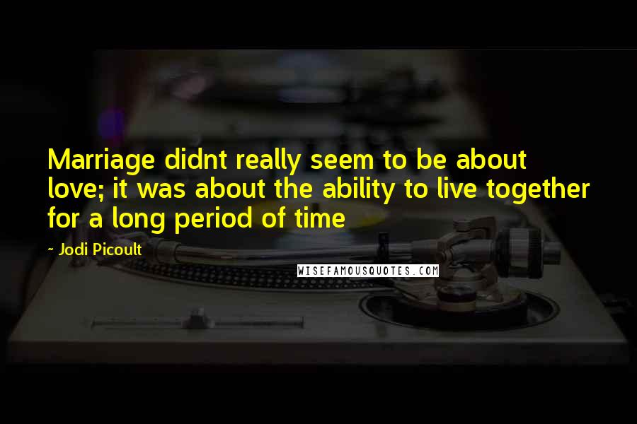 Jodi Picoult Quotes: Marriage didnt really seem to be about love; it was about the ability to live together for a long period of time