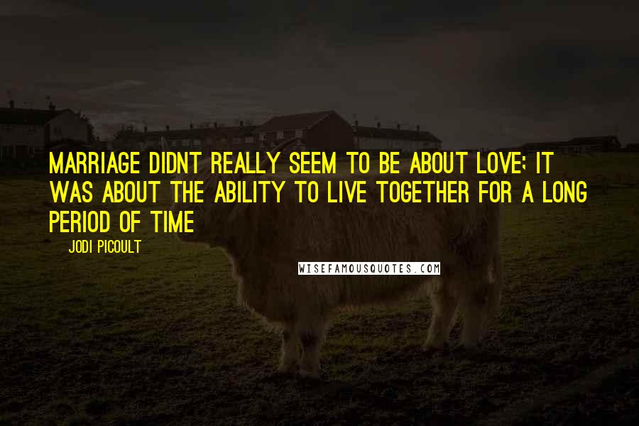 Jodi Picoult Quotes: Marriage didnt really seem to be about love; it was about the ability to live together for a long period of time