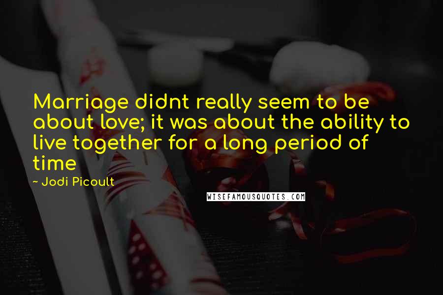 Jodi Picoult Quotes: Marriage didnt really seem to be about love; it was about the ability to live together for a long period of time