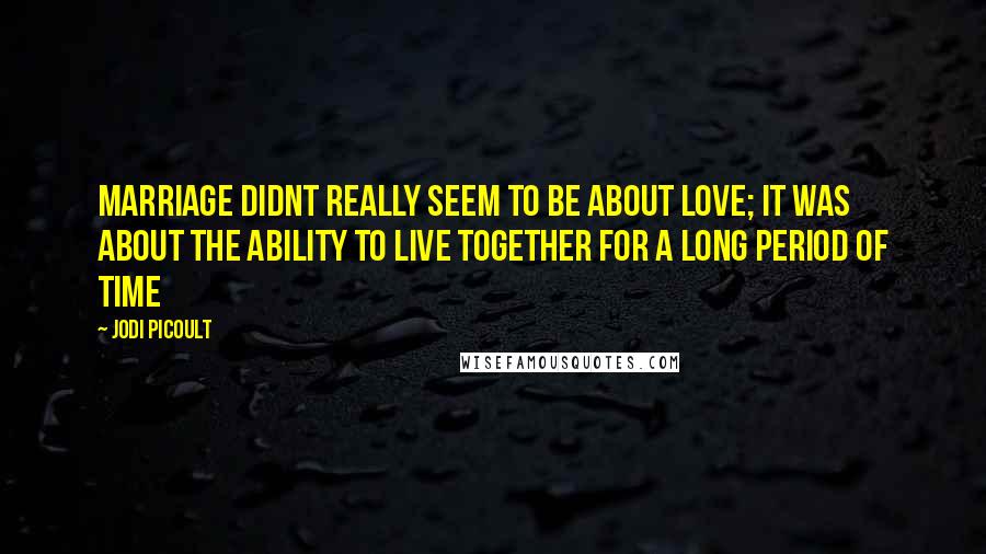 Jodi Picoult Quotes: Marriage didnt really seem to be about love; it was about the ability to live together for a long period of time