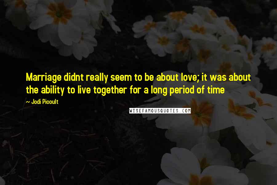 Jodi Picoult Quotes: Marriage didnt really seem to be about love; it was about the ability to live together for a long period of time