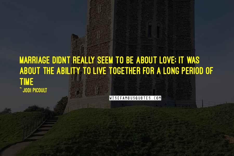 Jodi Picoult Quotes: Marriage didnt really seem to be about love; it was about the ability to live together for a long period of time