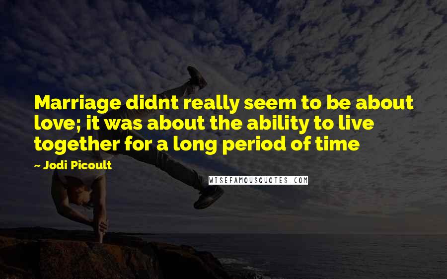 Jodi Picoult Quotes: Marriage didnt really seem to be about love; it was about the ability to live together for a long period of time