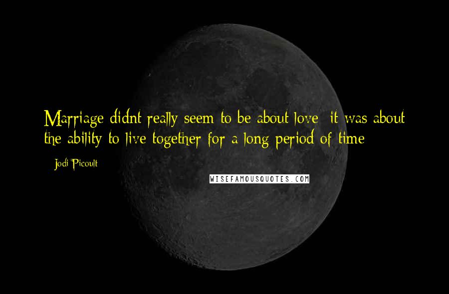 Jodi Picoult Quotes: Marriage didnt really seem to be about love; it was about the ability to live together for a long period of time