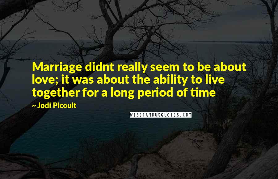 Jodi Picoult Quotes: Marriage didnt really seem to be about love; it was about the ability to live together for a long period of time