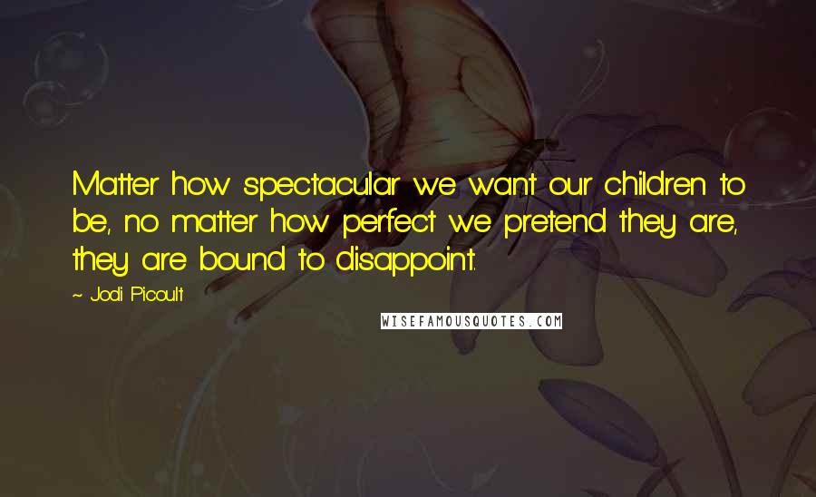 Jodi Picoult Quotes: Matter how spectacular we want our children to be, no matter how perfect we pretend they are, they are bound to disappoint.