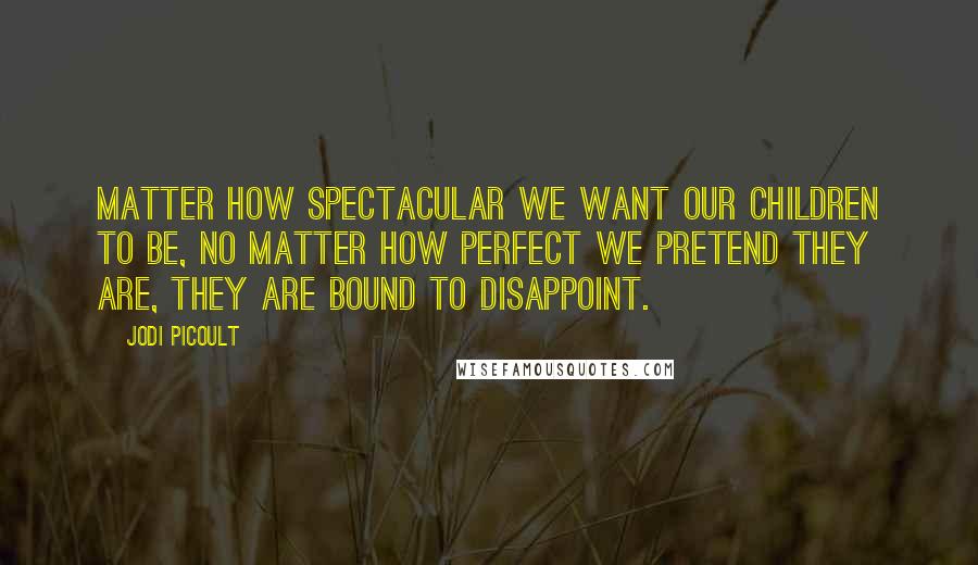 Jodi Picoult Quotes: Matter how spectacular we want our children to be, no matter how perfect we pretend they are, they are bound to disappoint.