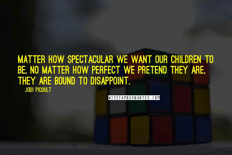Jodi Picoult Quotes: Matter how spectacular we want our children to be, no matter how perfect we pretend they are, they are bound to disappoint.